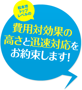 松本市トップレベルの費用対効果の高さと迅速対応をお約束します!